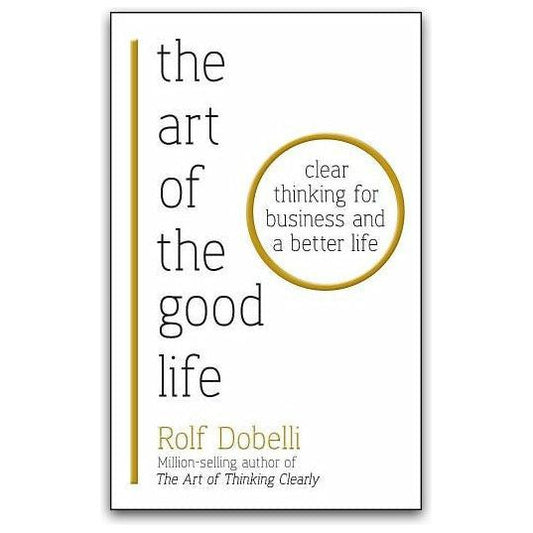 The Art of the Good Life: Clear Thinking for Business and a Better Life By Rolf Dobelli